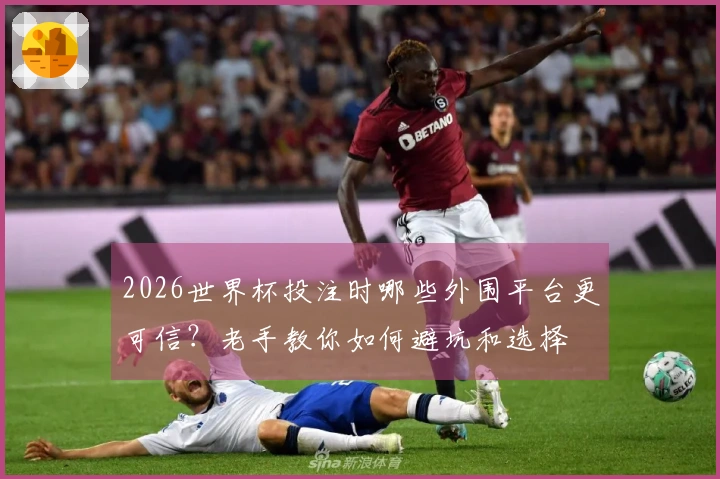 2026世界杯投注时哪些外围平台更可信？老手教你如何避坑和选择