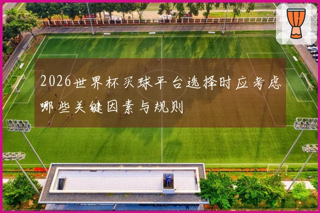 2026世界杯买球平台选择时应考虑哪些关键因素与规则