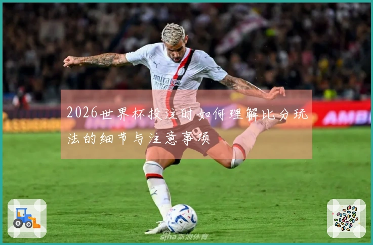 2026世界杯投注时如何理解比分玩法的细节与注意事项