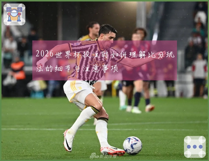 2026世界杯投注时如何理解比分玩法的细节与注意事项