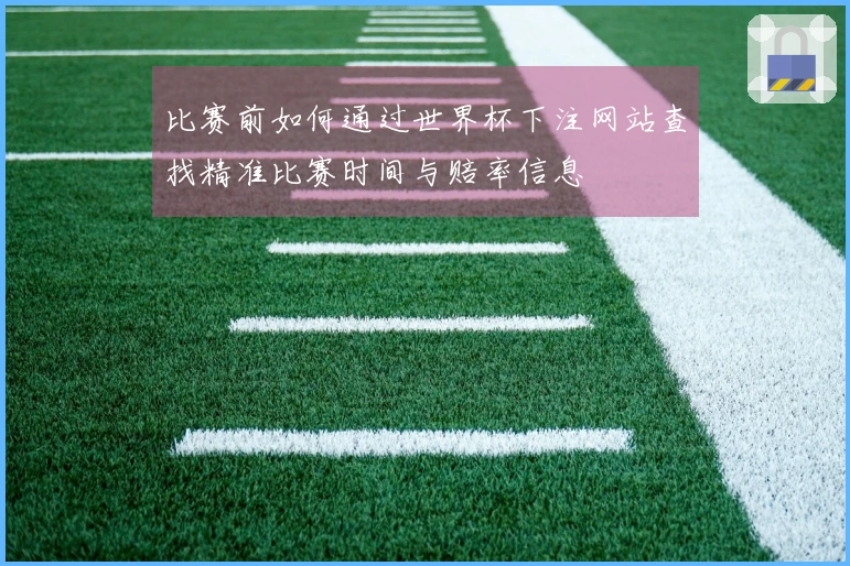 比赛前如何通过世界杯下注网站查找精准比赛时间与赔率信息