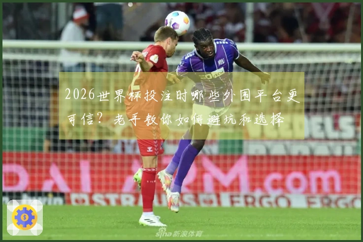 2026世界杯投注时哪些外围平台更可信？老手教你如何避坑和选择