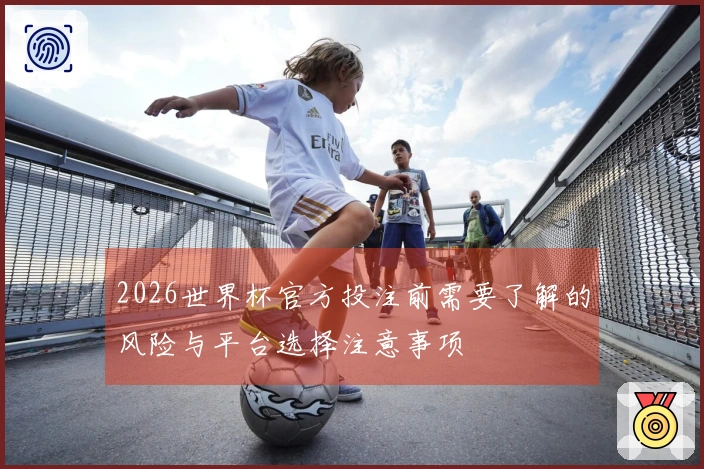2026世界杯官方投注前需要了解的风险与平台选择注意事项