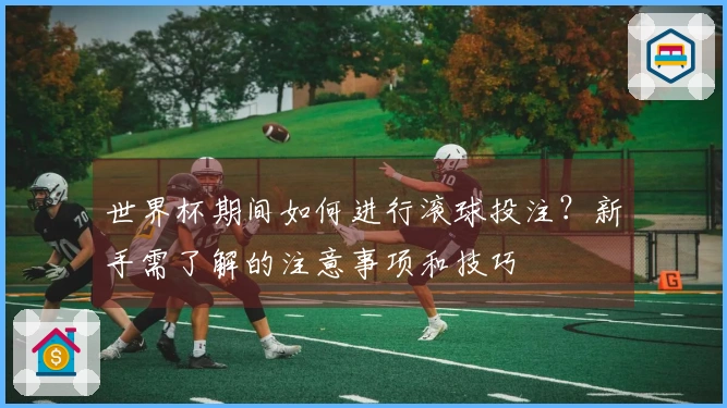 世界杯期间如何进行滚球投注？新手需了解的注意事项和技巧