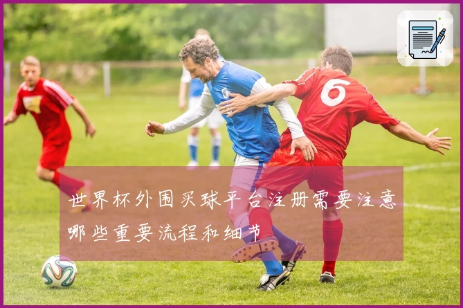 世界杯外围买球平台注册需要注意哪些重要流程和细节