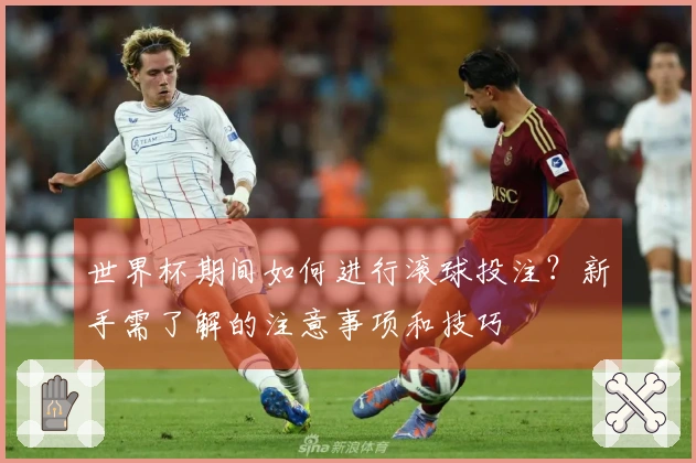 世界杯期间如何进行滚球投注？新手需了解的注意事项和技巧