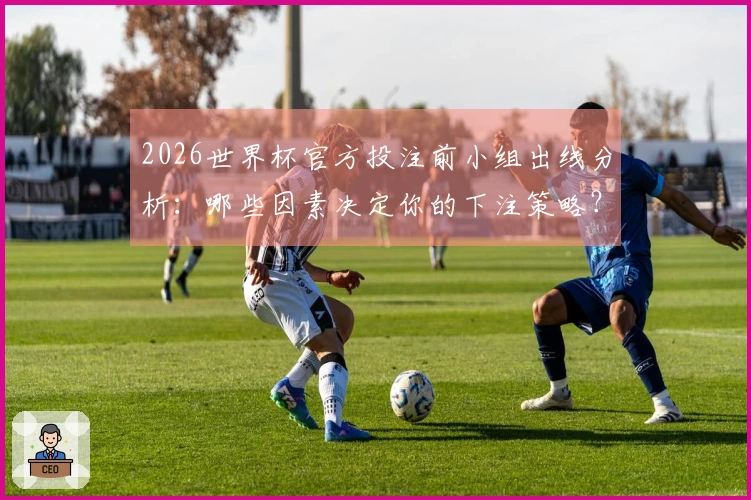 2026世界杯官方投注前小组出线分析：哪些因素决定你的下注策略？