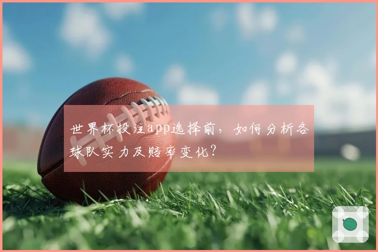 世界杯投注app选择前，如何分析各球队实力及赔率变化？