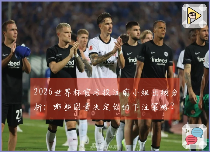 2026世界杯官方投注前小组出线分析：哪些因素决定你的下注策略？